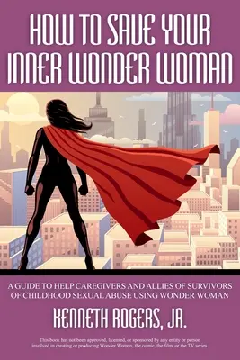 Cum să-ți salvezi Wonder Woman interioară: Un ghid pentru a-i ajuta pe îngrijitorii și aliații supraviețuitorilor abuzurilor sexuale în copilărie folosind Wonder Woman - How to Save Your Inner Wonder Woman: A Guide to Help Caregivers and Allies of Survivors of Childhood Sexual Abuse Using Wonder Woman