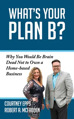 What's Your Plan B?: De ce ai fi în moarte cerebrală să nu deții o afacere la domiciliu - What's Your Plan B?: Why You Would Be Brain Dead Not to Own a Home-Based Business