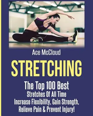 Stretching: Cele mai bune 100 de exerciții de stretching din toate timpurile: Creșteți flexibilitatea, câștigați forță, alinați durerea și preveniți rănile - Stretching: The Top 100 Best Stretches Of All Time: Increase Flexibility, Gain Strength, Relieve Pain & Prevent Injury