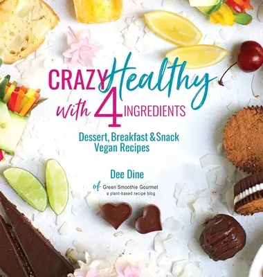 Nebun de sănătos cu 4 ingrediente: Rețete vegane de deserturi, mic dejun și gustări - Crazy Healthy with 4 Ingredients: Dessert, Breakfast and Snack Vegan Recipes