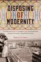 Eliminarea modernității: Arheologia gunoaielor și a consumerismului în timpul Expoziției mondiale de la Chicago din 1893 - Disposing of Modernity: The Archaeology of Garbage and Consumerism During Chicago's 1893 World's Fair