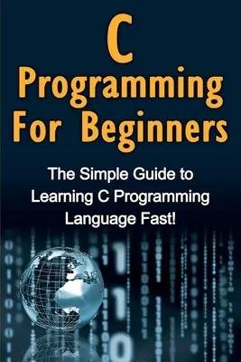 Programare C pentru începători: Ghidul simplu pentru învățarea rapidă a limbajului de programare C! - C Programming For Beginners: The Simple Guide to Learning C Programming Language Fast!
