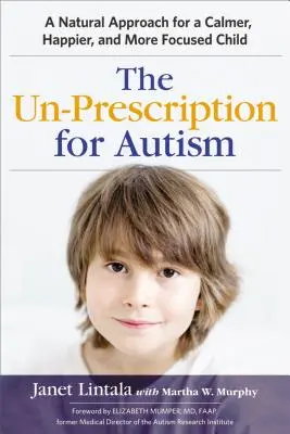The Un-Prescription for Autism: O abordare naturală pentru un copil mai calm, mai fericit și mai concentrat - The Un-Prescription for Autism: A Natural Approach for a Calmer, Happier, and More Focused Child