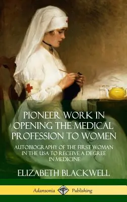 Pioneer Work in Opening the Medical Profession to Women: Autobiografia primei femei din SUA care a primit o diplomă în medicină - Pioneer Work in Opening the Medical Profession to Women: Autobiography of the First Woman in the USA to Receive a Degree in Medicine