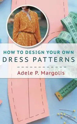 Cum să vă creați propriile modele de rochii: O introducere în crearea de modele pentru femeile cărora le place să coasă - How to Design Your Own Dress Patterns: A primer in pattern making for women who like to sew