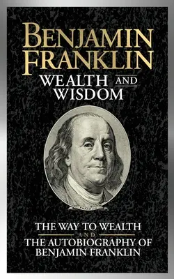 Benjamin Franklin Bogăție și înțelepciune: Calea către bogăție și Autobiografia lui Benjamin Franklin - Benjamin Franklin Wealth and Wisdom: The Way to Wealth and the Autobiography of Benjamin Franklin