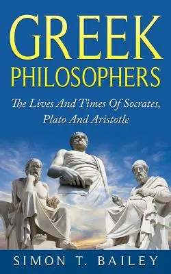 Filosofii greci: Viețile și epoca lui Socrate, Platon și Aristotel - Greek Philosophers: The Lives And Times Of Socrates, Plato And Aristotle