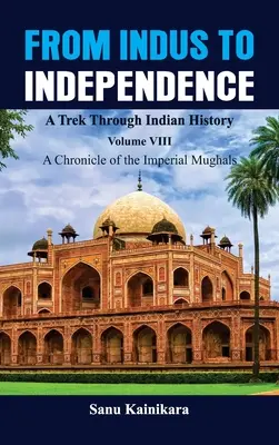 De la Indus la independență - Un drum prin istoria Indiei: Vol VIII O cronică a imperialilor Moguli - From Indus to Independence - A Trek Through Indian History: Vol VIII A Chronicle of the Imperial Mughals