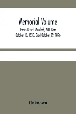 Memorial Volume; James Bissett Murdoch, M.D. Născut la 16 octombrie 1830. Decedat la 29 octombrie 1896 - Memorial Volume; James Bissett Murdoch, M.D. Born October 16, 1830. Died October 29, 1896