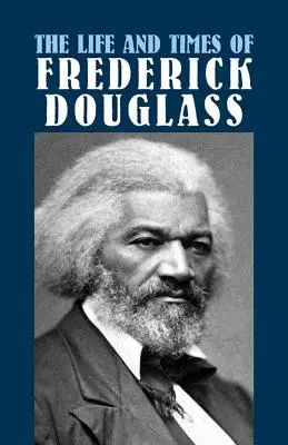 Viața și epoca lui Frederick Douglass: Viața sa timpurie ca sclav, evadarea sa din sclavie și istoria sa completă - The Life and Times of Frederick Douglass: His Early Life as a Slave, His Escape from Bondage, and His Complete History