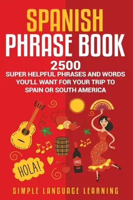 Spanish Phrase Book: 2500 de fraze și cuvinte super utile pe care le vei dori pentru călătoria ta în Spania sau America de Sud - Spanish Phrase Book: 2500 Super Helpful Phrases and Words You'll Want for Your Trip to Spain or South America