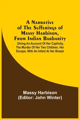 O relatare a suferințelor lui Massy Harbison, din cauza barbariei indienilor: Oferind o descriere a captivității sale, a uciderii celor doi copii ai săi, a evadării sale - A Narrative Of The Sufferings Of Massy Harbison, From Indian Barbarity: Giving An Account Of Her Captivity, The Murder Of Her Two Children, Her Escape