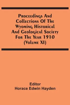 Actele și colecțiile Societății istorice și geologice din Wyoming pentru anul 1910 (volumul Xi) - Proceedings And Collections Of The Wyoming Historical And Geological Society For The Year 1910 (Volume Xi)