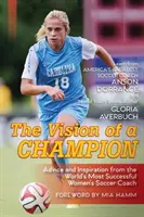 Viziunea unui campion: Sfaturi și inspirație de la cel mai de succes antrenor de fotbal feminin din lume (Ultima ediție) - The Vision Of A Champion: Advice And Inspiration From The World's Most Successful Women's Soccer Coach (Latest Edition)