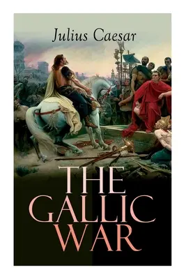 Războiul galic: relatarea istorică a campaniei militare a lui Iulius Cezar în Galia celtică - The Gallic War: Historical Account of Julius Caesar's Military Campaign in Celtic Gaul