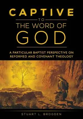 Captivi față de Cuvântul lui Dumnezeu: O perspectivă baptistă particulară asupra teologiei reformate și de legământ - Captive to the Word of God: A Particular Baptist Perspective On Reformed And Covenant Theology