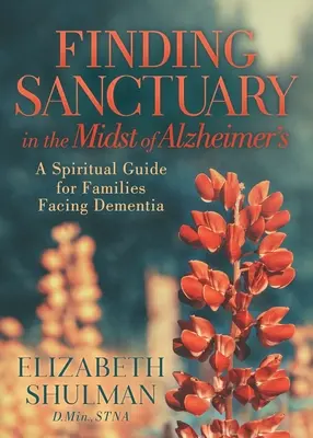 Finding Sanctuary in the Midst of Alzheimer's: Un ghid spiritual pentru familiile care se confruntă cu demența - Finding Sanctuary in the Midst of Alzheimer's: A Spiritual Guide for Families Facing Dementia