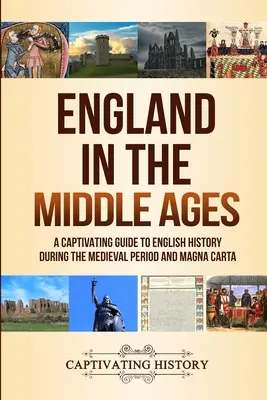 Anglia în Evul Mediu: Un ghid captivant al istoriei Angliei în perioada medievală și Magna Carta - England in the Middle Ages: A Captivating Guide to English History During the Medieval Period and Magna Carta