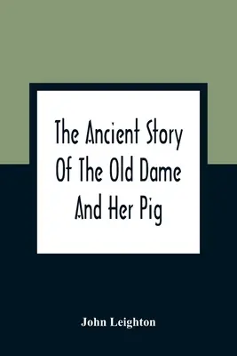 The Ancient Story Of The Old Dame And Her Pig: A Legend Of Obstinacy Shewing How It Cost The Old Lady A World Of Trouble & The Pig His Tail