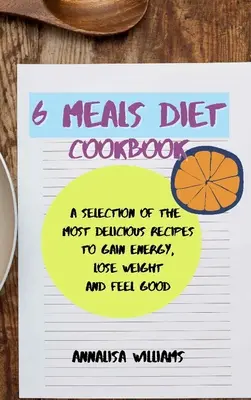 6 Meals Diet Cookbook: O selecție a celor mai delicioase rețete pentru a câștiga energie, a pierde în greutate și a te simți bine - 6 Meals Diet Cookbook: A Selection of the Most Delicious Recipes to Gain Energy, Lose Weight and Feel Good