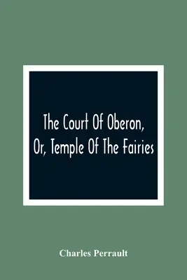 The Court Of Oberon, Or, Temple Of The Fairies: A Collection Of Tales Of Past Times; Originally Related By Mother Goose, Mother Bunch, And Others, Ada