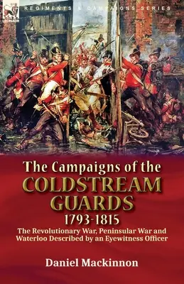 Campaniile Coldstream Guards, 1793-1815: Războiul de Independență, Războiul Peninsular și Waterloo descrise de un ofițer martor ocular - The Campaigns of the Coldstream Guards, 1793-1815: the Revolutionary War, Peninsular War and Waterloo Described by an Eyewitness Officer