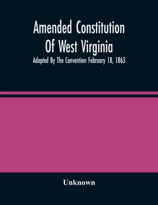Constituția modificată a Virginiei de Vest: Adoptată de Convenție la 18 februarie 1863 - Amended Constitution Of West Virginia: Adopted By The Convention February 18, 1863