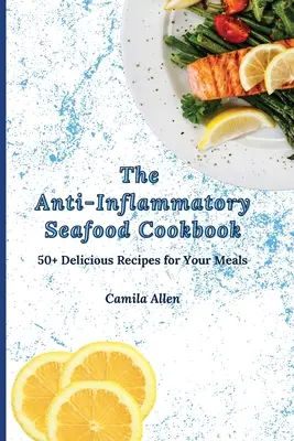 Cartea de bucate antiinflamatoare cu fructe de mare: 50+ Rețete delicioase pentru mesele tale - The Anti-Inflammatory Seafood Cookbook: 50+ Delicious Recipes for Your Meals