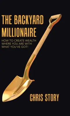 The Backyard Millionaire: How to Create Wealth Where You Are with What You've Got!