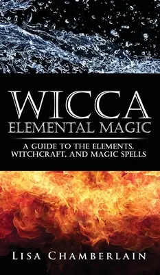 Magia elementară Wicca: Un ghid al elementelor, vrăjitoriei și vrăjilor magice - Wicca Elemental Magic: A Guide to the Elements, Witchcraft, and Magic Spells