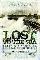 Lost to the Sea: Comunitățile de coastă dispărute ale Marii Britanii: Norfolk și Suffolk - Lost to the Sea: Britain's Vanished Coastal Communities: Norfolk and Suffolk