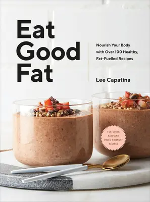 Mănâncă grăsimi bune: Hrănește-ți corpul cu peste 100 de rețete sănătoase, alimentate cu grăsimi - Eat Good Fat: Nourish Your Body with Over 100 Healthy, Fat-Fuelled Recipes