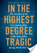 În cel mai înalt grad tragic: Sacrificiul flotei asiatice americane în Indiile de Est în timpul celui de-al Doilea Război Mondial - In the Highest Degree Tragic: The Sacrifice of the U.S. Asiatic Fleet in the East Indies During World War II