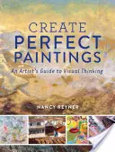 Creați picturi perfecte: Ghidul unui artist pentru gândirea vizuală - Create Perfect Paintings: An Artist's Guide to Visual Thinking