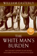 White Man's Burden - Why the West's Efforts to Aid the Rest Have Done So Much Ill And So Little Good