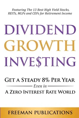 Dividend Growth Investing: Obțineți un procent constant de 8% pe an chiar și într-o lume cu rată a dobânzii zero: Cu cele mai bune 13 acțiuni cu randament ridicat, REIT-uri, MLP-uri și - Dividend Growth Investing: Get A Steady 8% Per Year Even In A Zero Interest Rate World: Featuring The 13 Best High Yield Stocks, REITs, MLPs And
