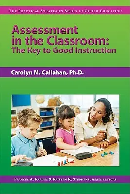 Assessment in the Classroom: Cheia unei bune instruiri (Seria Strategii practice în educația elevilor supradotați) - Assessment in the Classroom: The Key to Good Instruction (the Practical Strategies Series in Gifted Education)