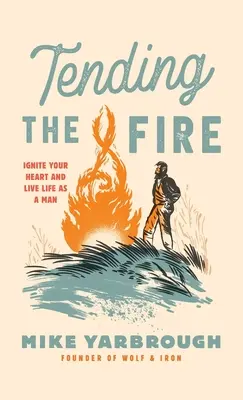 Tending the Fire: Aprinde-ți inima și trăiește-ți viața ca un bărbat - Tending the Fire: Ignite Your Heart and Live Life as a Man