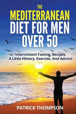Dieta mediteraneană pentru bărbații de peste 50 de ani: Post intermitent, rețete, puțină istorie, exerciții și sfaturi! - The Mediterranean Diet For Men Over 50: Intermittent Fasting, Recipes, A Little History, Exercise, And Advice!