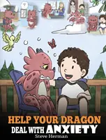 Help Your Dragon Deal With Anxiety: Train Your Dragon To Overcome Anxiety. A Cute Children Story To Teach Kids How To Deal With Anxiety, Worry And Fea