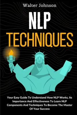 Tehnici NLP: Your Easy Guide To Understand How NLP Works, Its Importance And Effectiveness To Learn NLP Components And Techniques T - NLP Techniques: Your Easy Guide To Understand How NLP Works, Its Importance And Effectiveness To Learn NLP Components And Techniques T