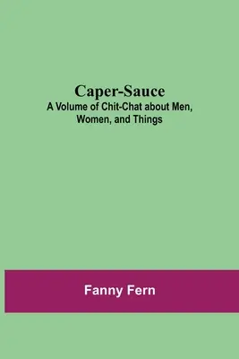 Caper-Sauce: A Volume of Chit-Chat about Men, Women, and Things