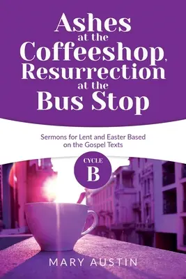 Cenușă la cafenea, Înviere în stația de autobuz: Ciclul B Predici pentru Postul Mare și Paște bazate pe textele evanghelice - Ashes at the Coffeeshop, Resurrection at the Bus Stop: Cycle B Sermons for Lent and Easter Based on the Gospel Texts