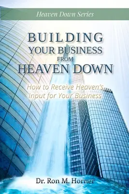 Construirea afacerii tale din cer în jos: Cum să primești contribuția cerului pentru afacerea ta - Building Your Business from Heaven Down: How to Receive Heaven's Input for Your Business