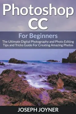 Photoshop CC pentru începători: Cel mai bun ghid de sfaturi și trucuri pentru fotografie digitală și editare foto pentru a crea fotografii uimitoare - Photoshop CC For Beginners: The Ultimate Digital Photography and Photo Editing Tips and Tricks Guide For Creating Amazing Photos