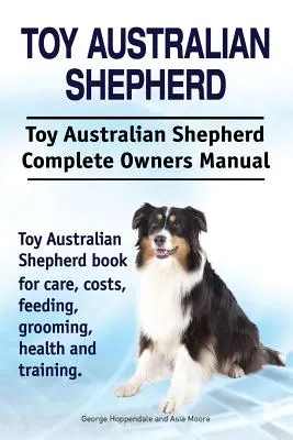 Toy Australian Shepherd. Toy Australian Shepherd câine Manual complet de proprietar. Toy Australian Shepherd carte pentru îngrijire, costuri, hrănire, toaletare, sănătate o - Toy Australian Shepherd. Toy Australian Shepherd Dog Complete Owners Manual. Toy Australian Shepherd book for care, costs, feeding, grooming, health a