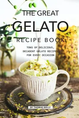 Marea carte de rețete Gelato: Tone of Delicious, Decadent Gelato Recipes for Every Occasion: Tone of Delicious, Decadent Gelato Recipes for Every Occasion - The Great Gelato Recipe Book: Tons of Delicious, Decadent Gelato Recipes for Every Occasion