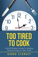 Prea obosit pentru a găti: Ghidul lucrătorului în schimburi pentru a lucra (și a supraviețui) într-o lume 24/7 - Too Tired to Cook: The Shift Worker's Guide to Working (And Surviving) in a 24/7 World