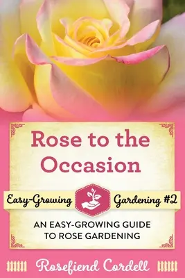 Rose to the Occasion (Trandafir de ocazie): Un ghid ușor de cultivat pentru grădinăritul trandafirilor - Rose to the Occasion: An Easy-Growing Guide to Rose Gardening