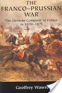 Războiul franco-prusac: cucerirea Franței de către Germania în 1870 1871 - The Franco-Prussian War: The German Conquest of France in 1870 1871